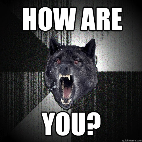 how are you?  Insanity Wolf