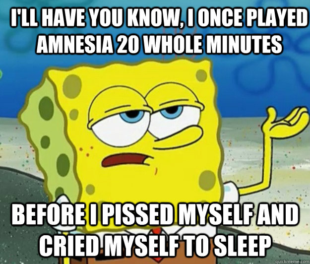 I'll have you know, I once played Amnesia 20 whole minutes Before I pissed myself and cried myself to sleep - I'll have you know, I once played Amnesia 20 whole minutes Before I pissed myself and cried myself to sleep  How tough am I