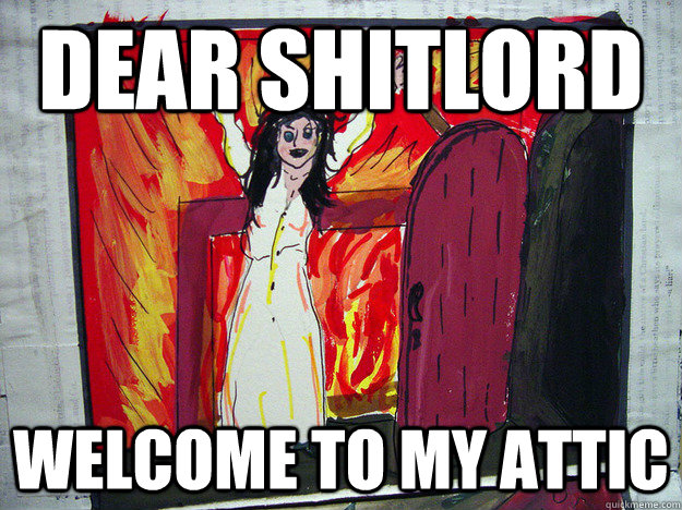 Dear Shitlord Welcome to my attic - Dear Shitlord Welcome to my attic  Bertha