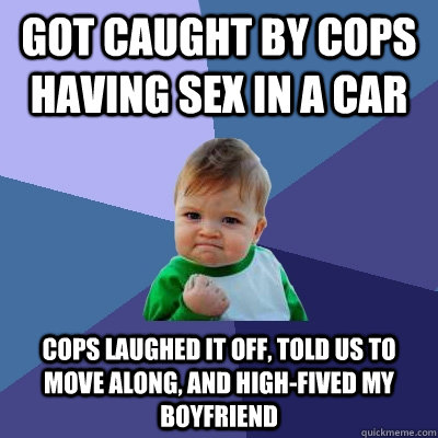 Got caught by cops having sex in a car Cops laughed it off, told us to move along, and high-fived my boyfriend  Success Kid