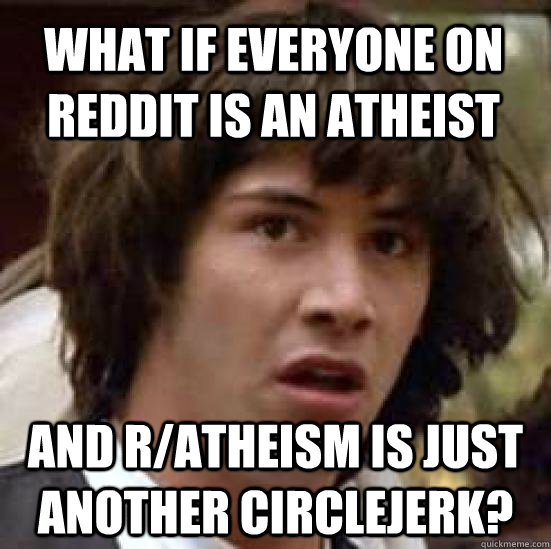 What if everyone on reddit is an atheist and r/atheism is just another circlejerk?  conspiracy keanu