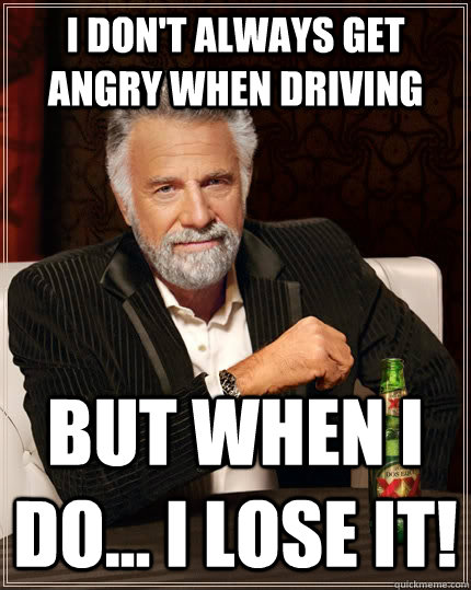 i don't always get angry when driving but when I do... i lose it!  The Most Interesting Man In The World