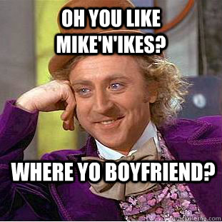 Oh you like mike'n'Ikes? Where yo boyfriend?  Creepy Wonka