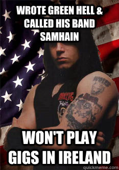 WROTE GREEN HELL & called his band samhain Won't play gigs in ireland  Scumbag Danzig
