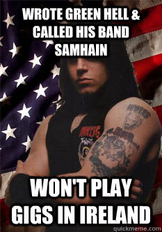 WROTE GREEN HELL & called his band samhain Won't play gigs in ireland - WROTE GREEN HELL & called his band samhain Won't play gigs in ireland  Scumbag Danzig