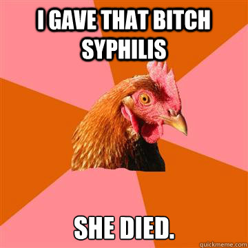 I gave that bitch syphilis She died.  Anti-Joke Chicken