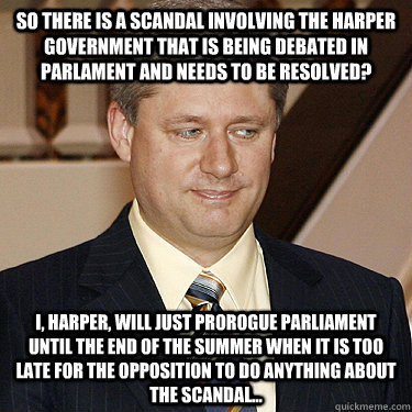 So there is a scandal involving the Harper government that is being debated in Parlament and needs to be resolved? I, Harper, will just prorogue Parliament until the end of the summer when it is too late for the opposition to do anything about the scandal  