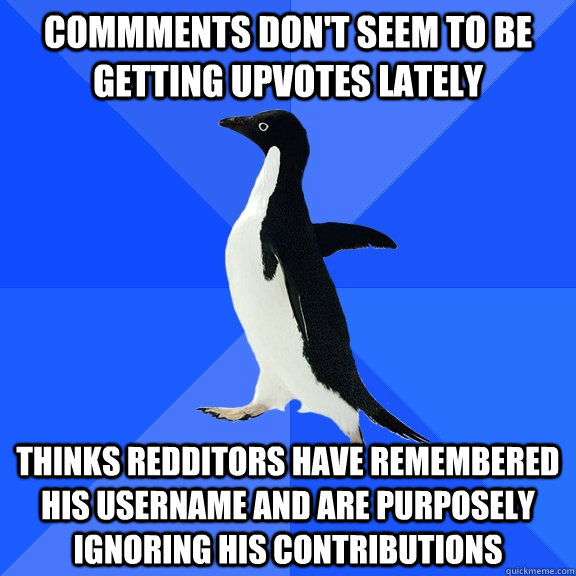 Commments don't seem to be getting upvotes lately thinks redditors have remembered his username and are purposely ignoring his contributions  Socially Awkward Penguin