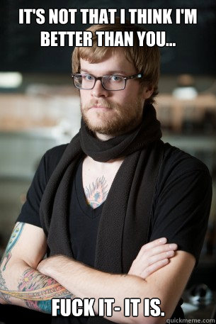 it's not that I think i'm better than you... fuck it- it is.  Hipster Barista