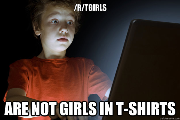 /R/TGIRLS  ARE NOT GIRLS IN T-SHIRTS  scared first day on the internet kid