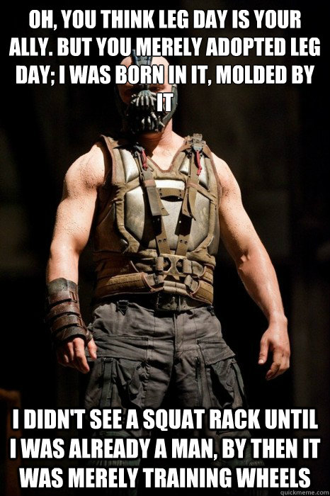 Oh, you think leg day is your ally. but you merely adopted leg day; i was born in it, molded by it I didn't see a squat rack until i was already a man, by then it was merely training wheels  Permission Bane