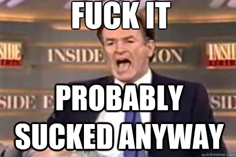 fuck it Probably sucked anyway  Fuck It Bill OReilly