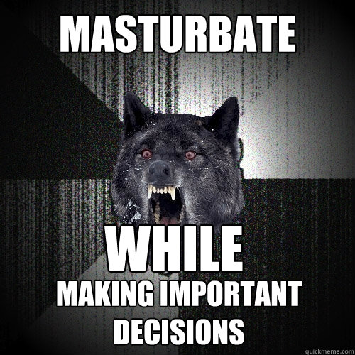 masturbate while
 Making important decisions  Insanity Wolf