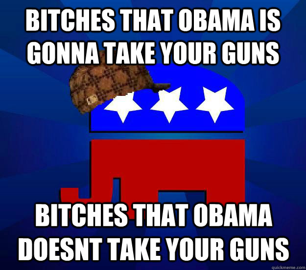 BITCHES that obama is gonna take your guns bitches that obama doesnt take your guns  - BITCHES that obama is gonna take your guns bitches that obama doesnt take your guns   Scumbag Republican