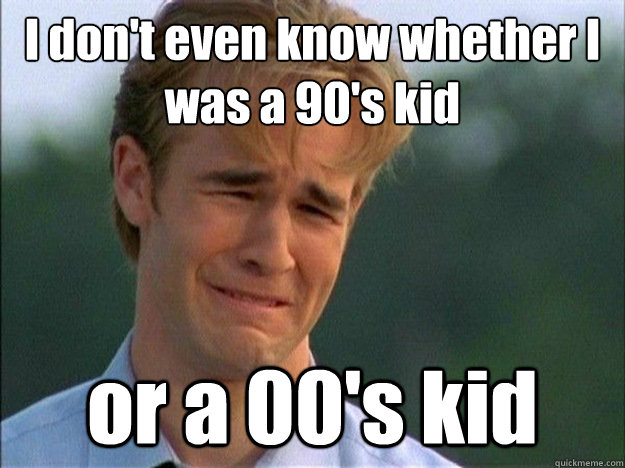 I don't even know whether I was a 90's kid or a 00's kid - I don't even know whether I was a 90's kid or a 00's kid  Dawson Sad
