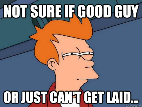 Not sure if good guy or just can't get laid...  Futurama Fry