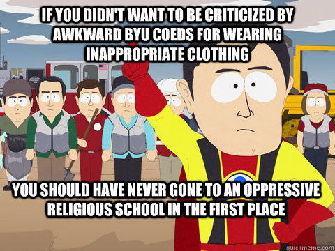 If you didn't want to be criticized by awkward BYU coeds for wearing inappropriate clothing you should have never gone to an oppressive religious school in the first place  Captain Hindsight