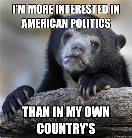 I'm more interested in american politics than in my own country's  Confession Bear