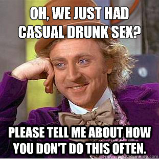 Oh, we just had casual drunk sex?
 Please tell me about how you don't do this often.  Condescending Wonka