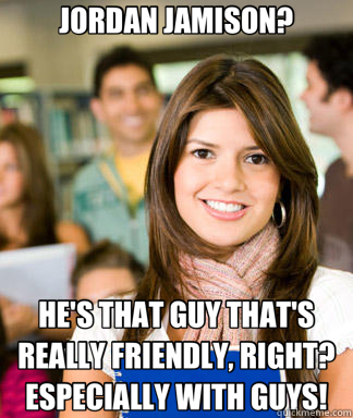 JORDAN JAMISON? HE'S THAT GUY THAT'S REALLY FRIENDLY, RIGHT? ESPECIALLY WITH GUYS!  Sheltered College Freshman