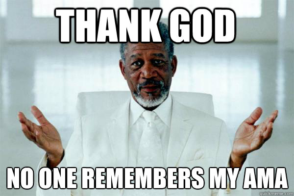 thank god no one remembers my AMA
  Morgan freeman GOD