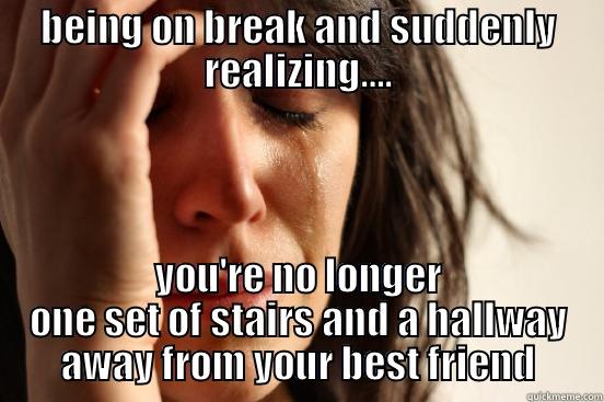 BEING ON BREAK AND SUDDENLY REALIZING…. YOU'RE NO LONGER ONE SET OF STAIRS AND A HALLWAY AWAY FROM YOUR BEST FRIEND First World Problems