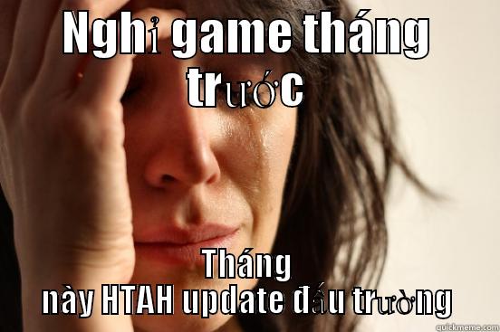 NGHỈ GAME THÁNG TRƯỚC THÁNG NÀY HTAH UPDATE ĐẤU TRƯỜNG First World Problems
