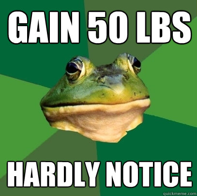 gain 50 lbs hardly notice  Foul Bachelor Frog
