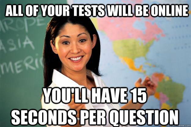 All of your tests will be online you'll have 15 seconds per question  Unhelpful High School Teacher