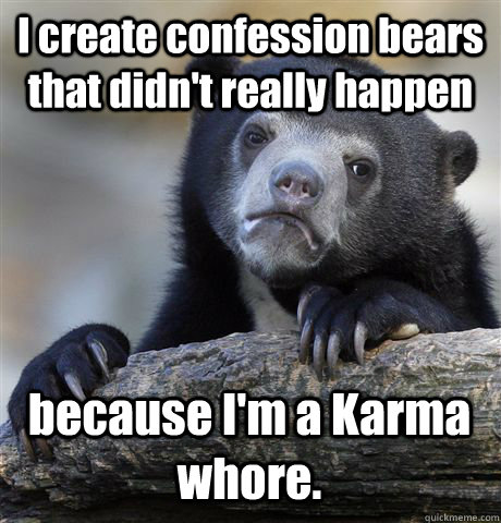 I create confession bears that didn't really happen because I'm a Karma whore.   Confession Bear