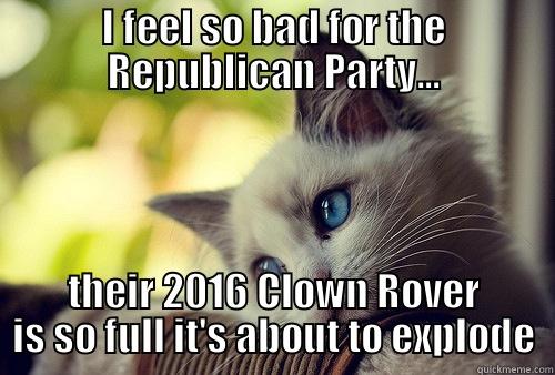 I FEEL SO BAD FOR THE REPUBLICAN PARTY... THEIR 2016 CLOWN ROVER IS SO FULL IT'S ABOUT TO EXPLODE First World Problems Cat