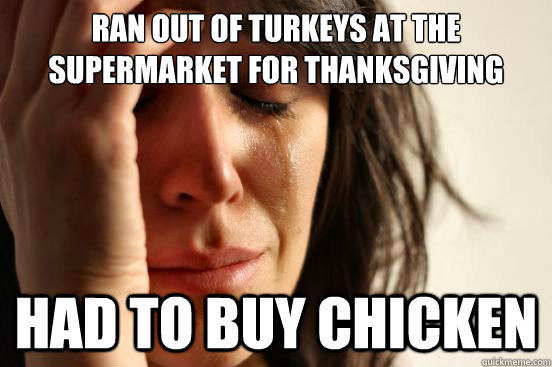 Ran Out of turkeys at the supermarket for thanksgiving had to buy chicken   First World Problems