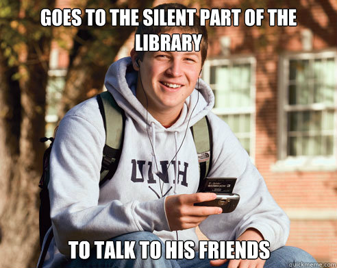 Goes to the silent part of the library to talk to his friends - Goes to the silent part of the library to talk to his friends  College Freshman