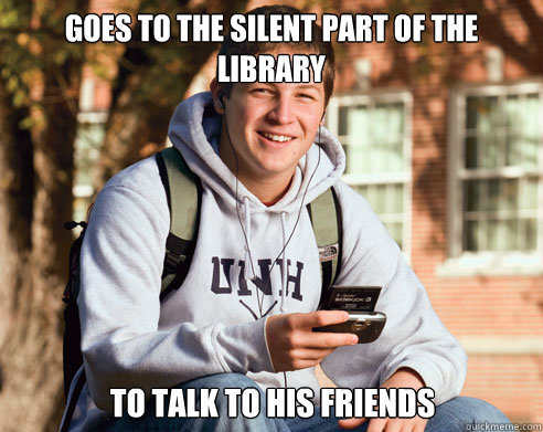 Goes to the silent part of the library to talk to his friends  College Freshman