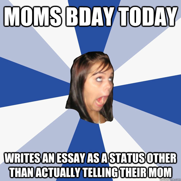MOMS BDAY TODAY writes an essay as a status other than actually telling their mom  Annoying Facebook Girl