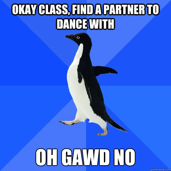 Okay class, find a partner to dance with OH GAWD NO  Socially Awkward Penguin