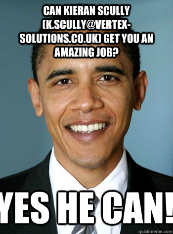 Can Kieran Scully (k.scully@vertex-solutions.co.uk) get you an amazing job? Yes he can!  badluckobama