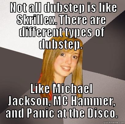   NOT ALL DUBSTEP IS LIKE SKRILLEX. THERE ARE DIFFERENT TYPES OF DUBSTEP. ﻿ LIKE MICHAEL JACKSON, MC HAMMER, AND PANIC AT THE DISCO. Musically Oblivious 8th Grader