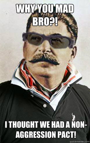 Why you mad bro?! I thought we had a non-aggression pact!   - Why you mad bro?! I thought we had a non-aggression pact!    Broseph Stalin