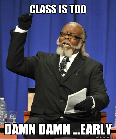 Class is too damn damn ...early  The Rent Is Too Damn High