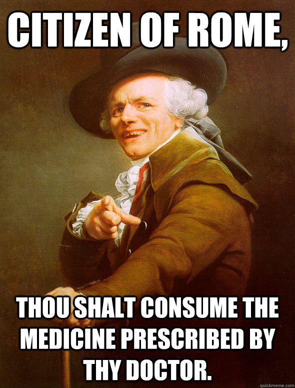 citizen of rome, thou shalt consume the medicine prescribed by thy doctor.  Joseph Ducreux