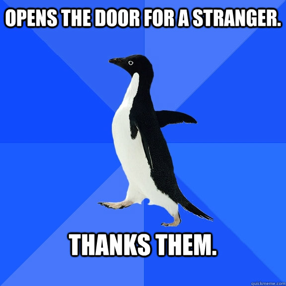 Opens the door for a stranger.  Thanks them.    Socially Awkward Penguin
