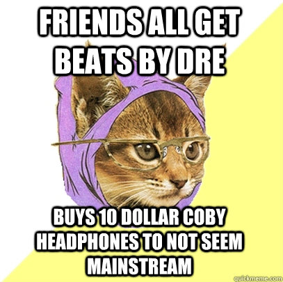 Friends all get beats by dre Buys 10 dollar coby headphones to not seem mainstream  Hipster Kitty