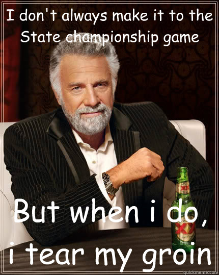 I don't always make it to the State championship game But when i do, i tear my groin  The Most Interesting Man In The World