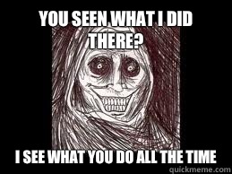You seen what I did there? I see what you do all the time  Unwanted House Guest