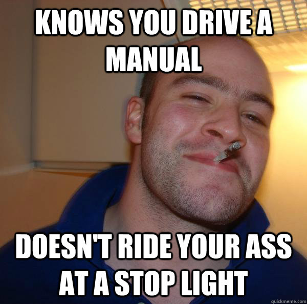 knows you drive a manual doesn't ride your ass at a stop light - knows you drive a manual doesn't ride your ass at a stop light  Misc