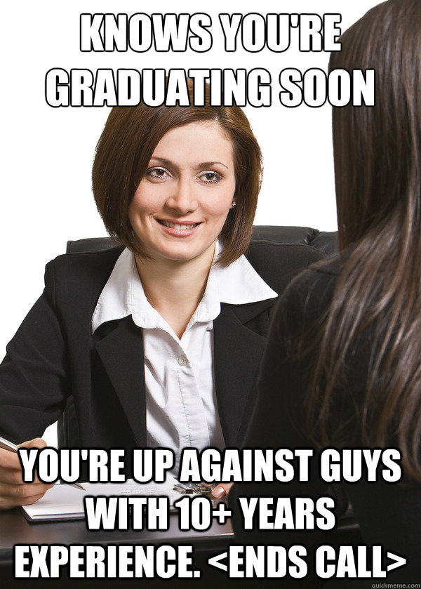 knows you're graduating soon you're up against guys with 10+ years experience. <ends call> - knows you're graduating soon you're up against guys with 10+ years experience. <ends call>  Scumbag Interviewer