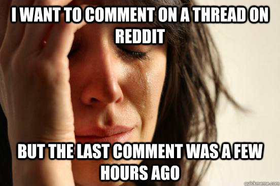 I want to comment on a thread on reddit But the last comment was a few hours ago  First World Problems