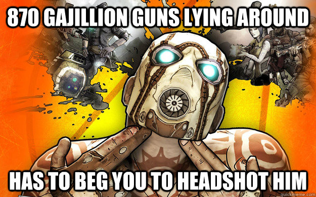 870 Gajillion Guns lying around Has to beg you to headshot him - 870 Gajillion Guns lying around Has to beg you to headshot him  Borderlands 2 Logic