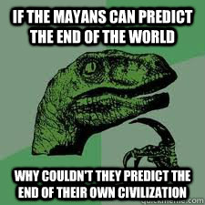 If the Mayans can predict the end of the world why couldn't they predict the end of their own civilization  - If the Mayans can predict the end of the world why couldn't they predict the end of their own civilization   Bo Philosorapter